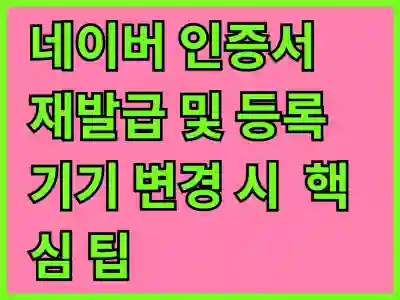 네이버 인증서 재발급 및 등록기기 변경 시 꼭 알아야 할 핵심 팁