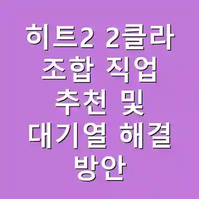 히트2 2클라 조합 직업 추천 및 대기열 해결 방안