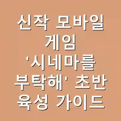 신작 모바일 게임 ‘시네마를 부탁해’ 초반 육성 가이드
