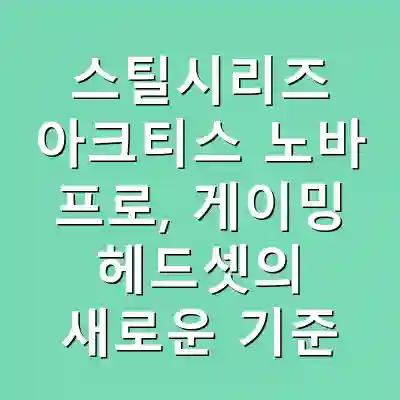 스틸시리즈 아크티스 노바 프로, 게이밍 헤드셋의 새로운 기준