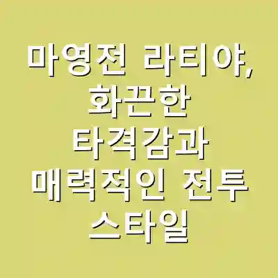 마영전 라티야, 화끈한 타격감과 매력적인 전투 스타일