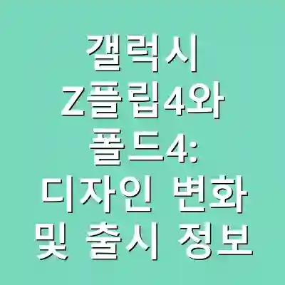 갤럭시 Z플립4와 폴드4: 디자인 변화 및 출시 정보
