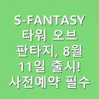 S-FANTASY 타워 오브 판타지, 8월 11일 출시! 사전예약 필수 이유