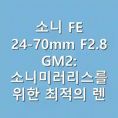 소니 FE 24-70mm F2.8 GM2: 소니미러리스를 위한 최적의 렌즈