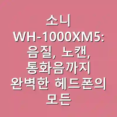 소니 WH-1000XM5: 음질, 노캔, 통화음까지 완벽한 헤드폰의 모든 것