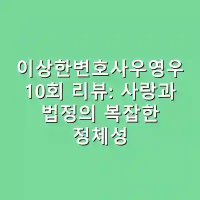 이상한변호사우영우 10회 리뷰: 사랑과 법정의 복잡한 정체성