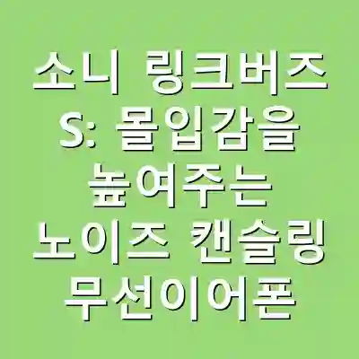 소니 링크버즈 S: 몰입감을 높여주는 노이즈 캔슬링 무선이어폰