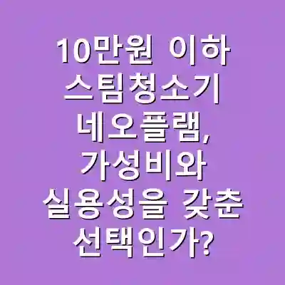 10만원 이하 스팀청소기 네오플램, 가성비와 실용성을 갖춘 선택인가?