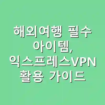해외여행 필수 아이템, 익스프레스VPN 활용 가이드
