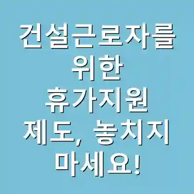 건설근로자를 위한 휴가지원 제도, 놓치지 마세요!