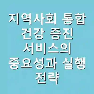 지역사회 통합 건강 증진 서비스의 중요성과 실행 전략