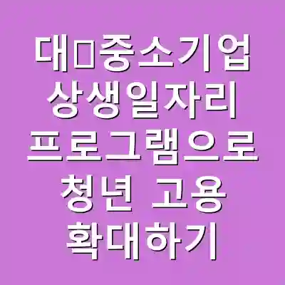 대‧중소기업 상생일자리 프로그램으로 청년 고용 확대하기