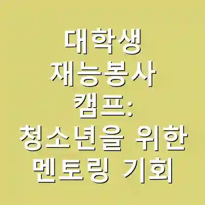 대학생 재능봉사 캠프: 청소년을 위한 멘토링 기회