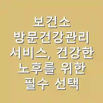 보건소 방문건강관리 서비스, 건강한 노후를 위한 필수 선택