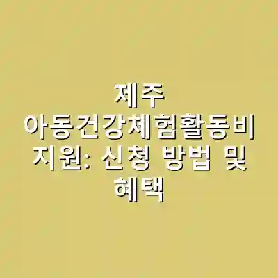 제주 아동건강체험활동비 지원: 신청 방법 및 혜택