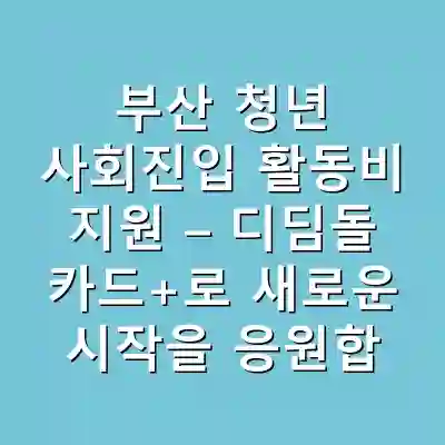 부산 청년 사회진입 활동비 지원 – 디딤돌 카드+로 새로운 시작을 응원합니다