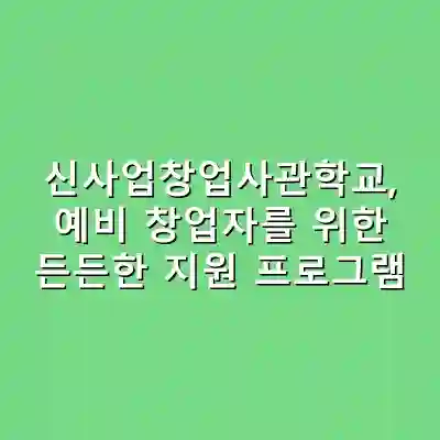 신사업창업사관학교, 예비 창업자를 위한 든든한 지원 프로그램