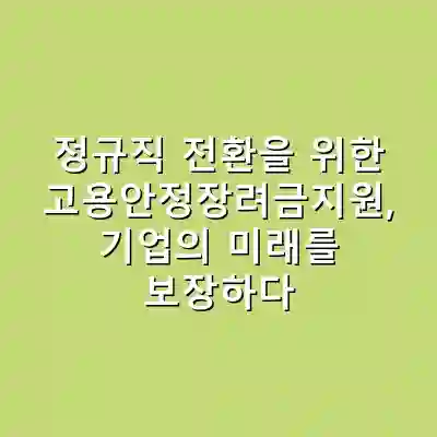 정규직 전환을 위한 고용안정장려금지원, 기업의 미래를 보장하다