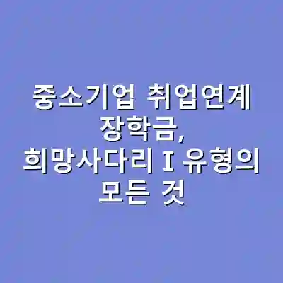 중소기업 취업연계 장학금, 희망사다리Ⅰ유형의 모든 것