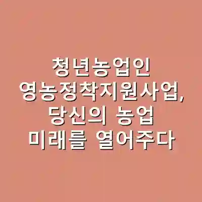 청년농업인 영농정착지원사업, 당신의 농업 미래를 열어주다