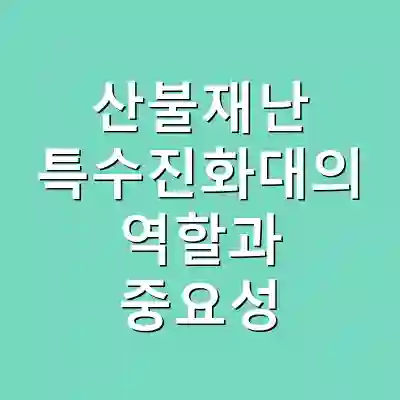 산불재난 특수진화대의 역할과 중요성