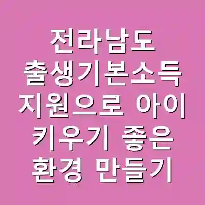 전라남도 출생기본소득 지원으로 아이 키우기 좋은 환경 만들기