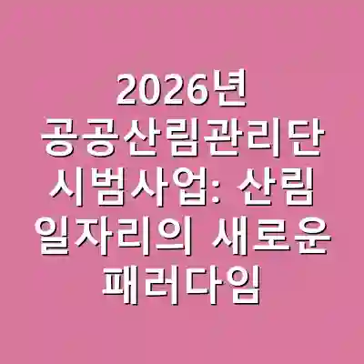 2026년 공공산림관리단 시범사업: 산림 일자리의 새로운 패러다임