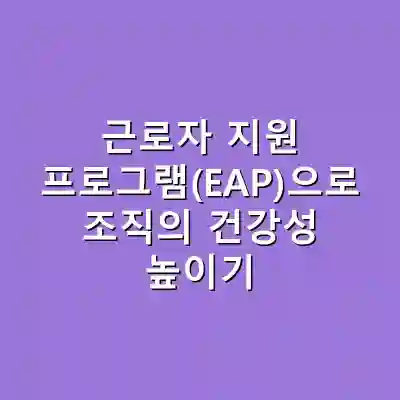 근로자 지원 프로그램(EAP)으로 조직의 건강성 높이기