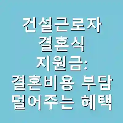 건설근로자 결혼식 지원금: 결혼비용 부담 덜어주는 혜택