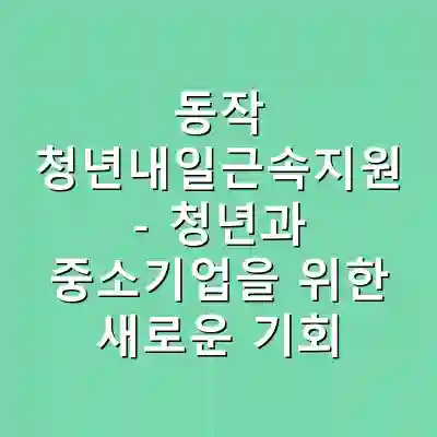동작 청년내일근속지원 – 청년과 중소기업을 위한 새로운 기회