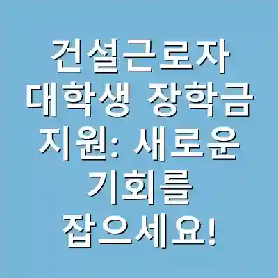 건설근로자 대학생 장학금 지원: 새로운 기회를 잡으세요!