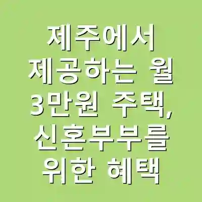 제주에서 제공하는 월 3만원 주택, 신혼부부를 위한 혜택