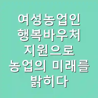 여성농업인 행복바우처 지원으로 농업의 미래를 밝히다