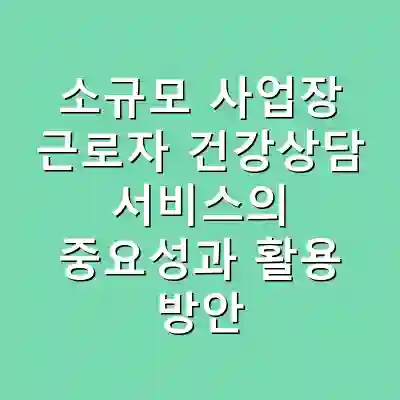 소규모 사업장 근로자 건강상담 서비스의 중요성과 활용 방안